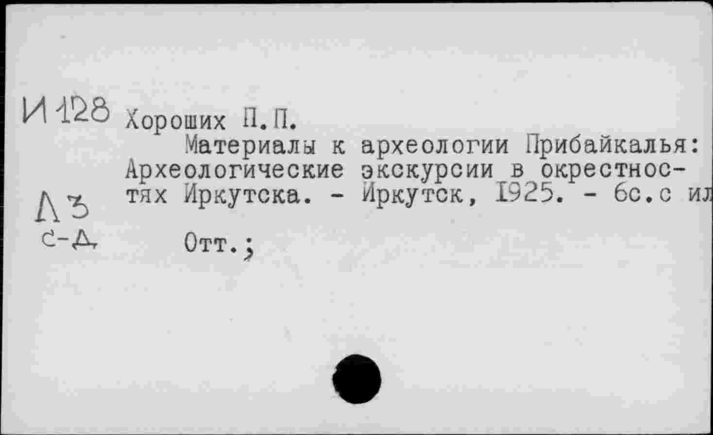 ﻿иш
А *5 е-д
Хороших П.П.
Материалы к археологии Прибайкалья: Археологические экскурсии в окрестностях Иркутска. - Иркутск, 1925. - 6с.с и
Отт. j